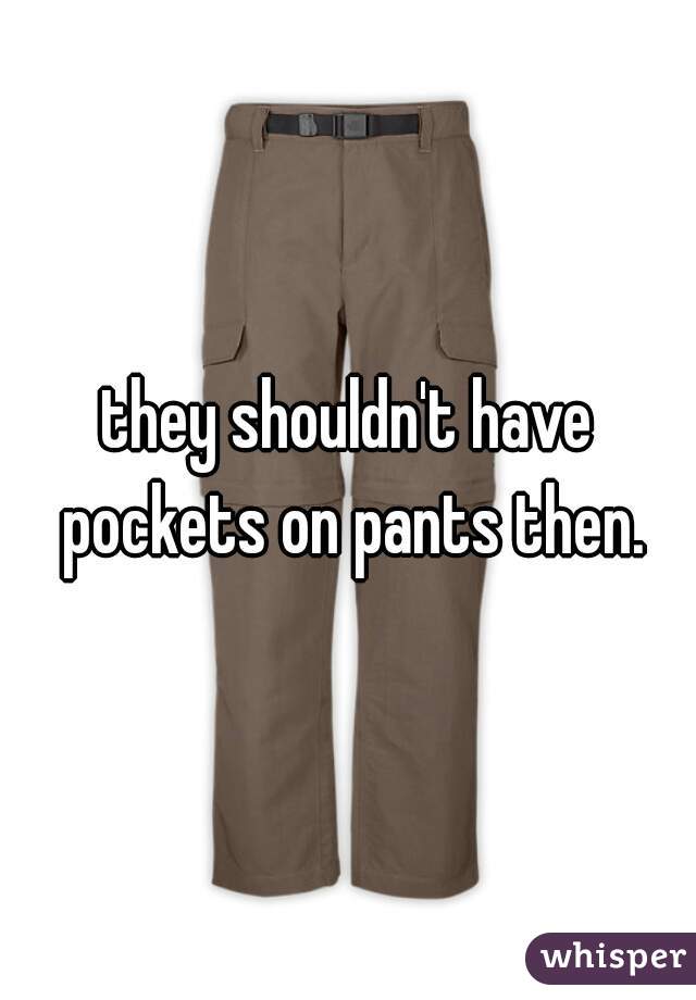 they shouldn't have pockets on pants then.