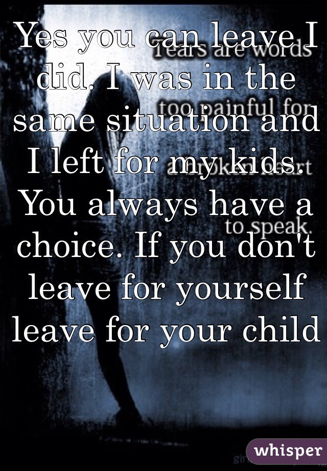 Yes you can leave I did. I was in the same situation and I left for my kids. You always have a choice. If you don't leave for yourself leave for your child 