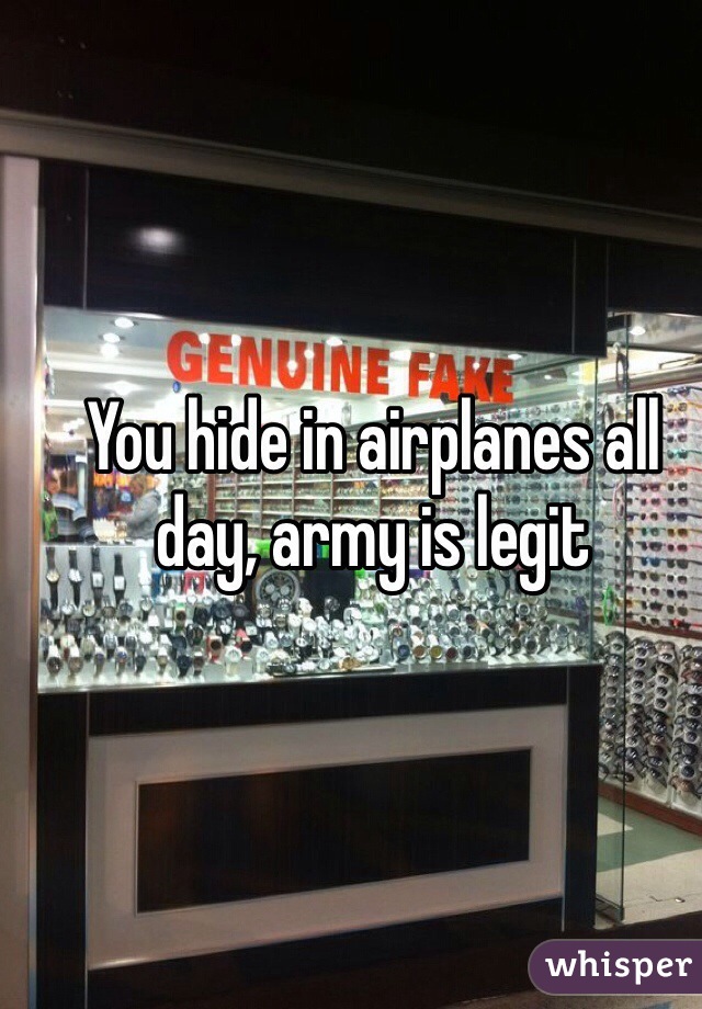 You hide in airplanes all day, army is legit