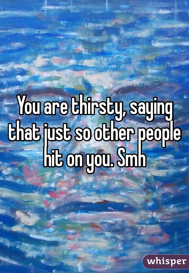 You are thirsty, saying that just so other people hit on you. Smh 