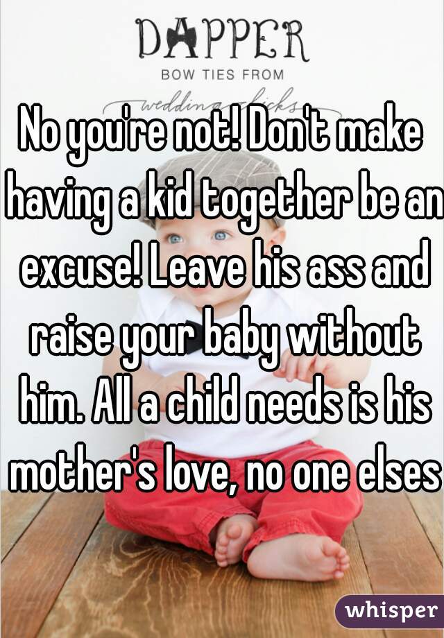 No you're not! Don't make having a kid together be an excuse! Leave his ass and raise your baby without him. All a child needs is his mother's love, no one elses.