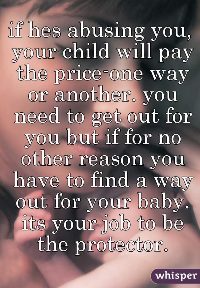 if hes abusing you, your child will pay the price-one way or another. you need to get out for you but if for no other reason you have to find a way out for your baby. its your job to be the protector.