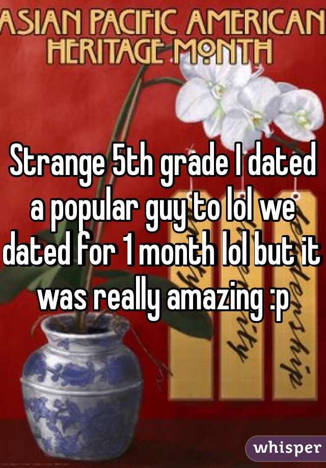 Strange 5th grade I dated a popular guy to lol we dated for 1 month lol but it was really amazing :p