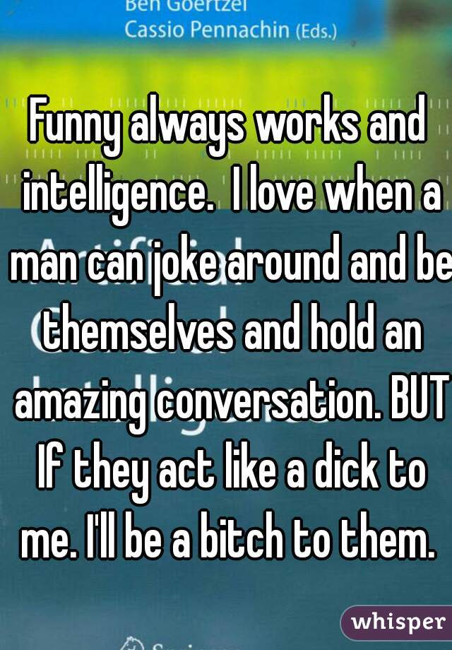 Funny always works and intelligence.  I love when a man can joke around and be themselves and hold an amazing conversation. BUT If they act like a dick to me. I'll be a bitch to them. 