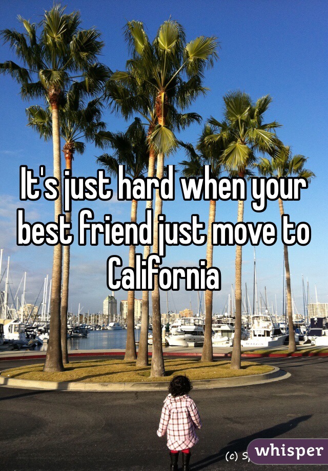 It's just hard when your best friend just move to California
