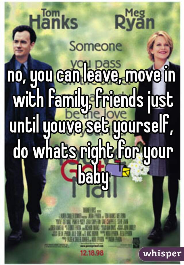 no, you can leave, move in with family, friends just until youve set yourself,  do whats right for your baby