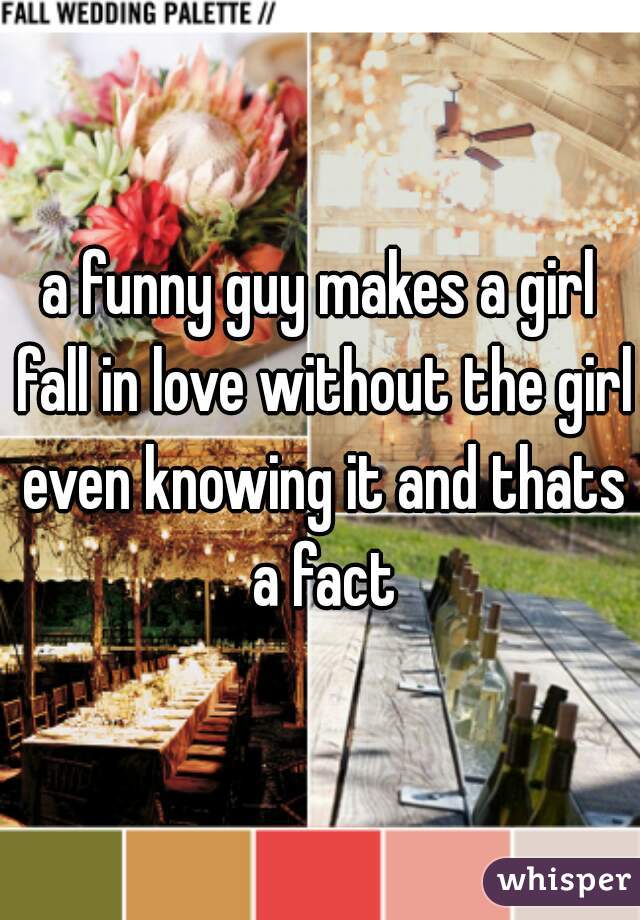 a funny guy makes a girl fall in love without the girl even knowing it and thats a fact