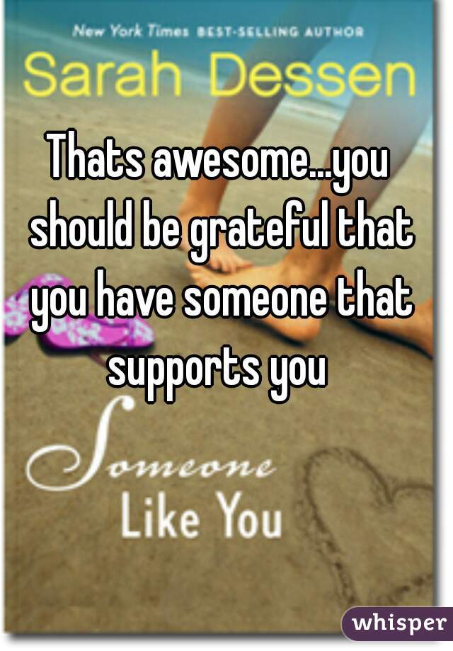 Thats awesome...you should be grateful that you have someone that supports you 