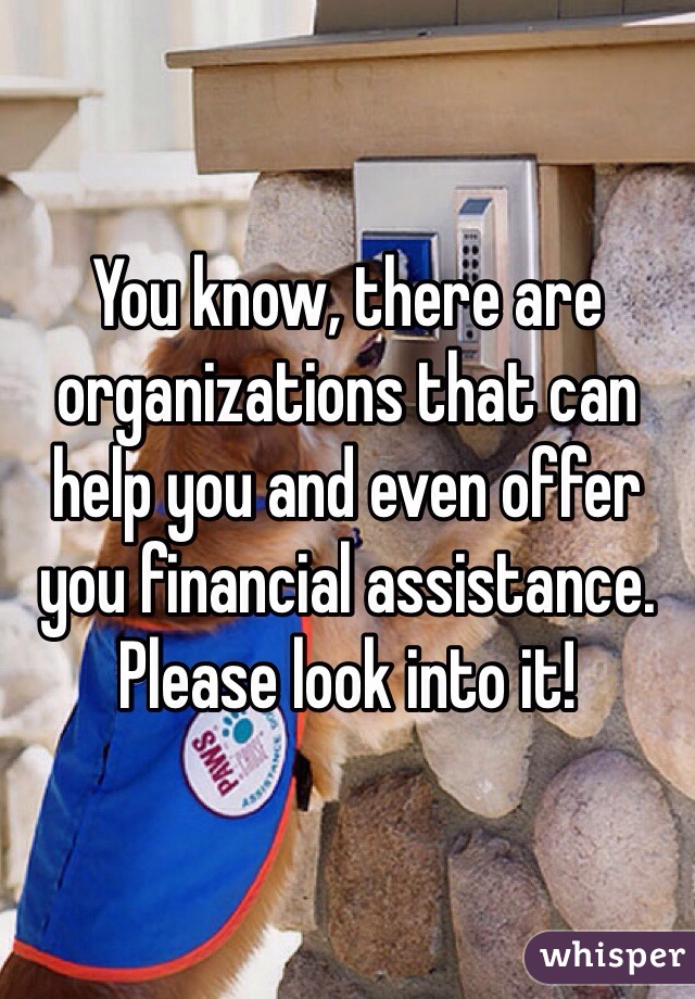 You know, there are organizations that can help you and even offer you financial assistance. Please look into it!