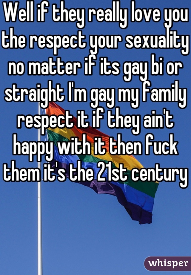 Well if they really love you the respect your sexuality no matter if its gay bi or straight I'm gay my family respect it if they ain't happy with it then fuck them it's the 21st century 