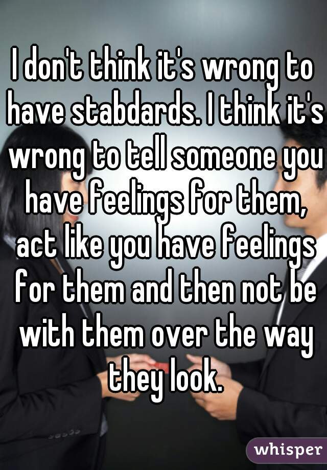 I don't think it's wrong to have stabdards. I think it's wrong to tell someone you have feelings for them, act like you have feelings for them and then not be with them over the way they look.