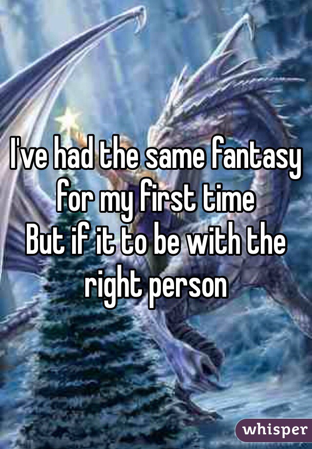 I've had the same fantasy for my first time
But if it to be with the right person