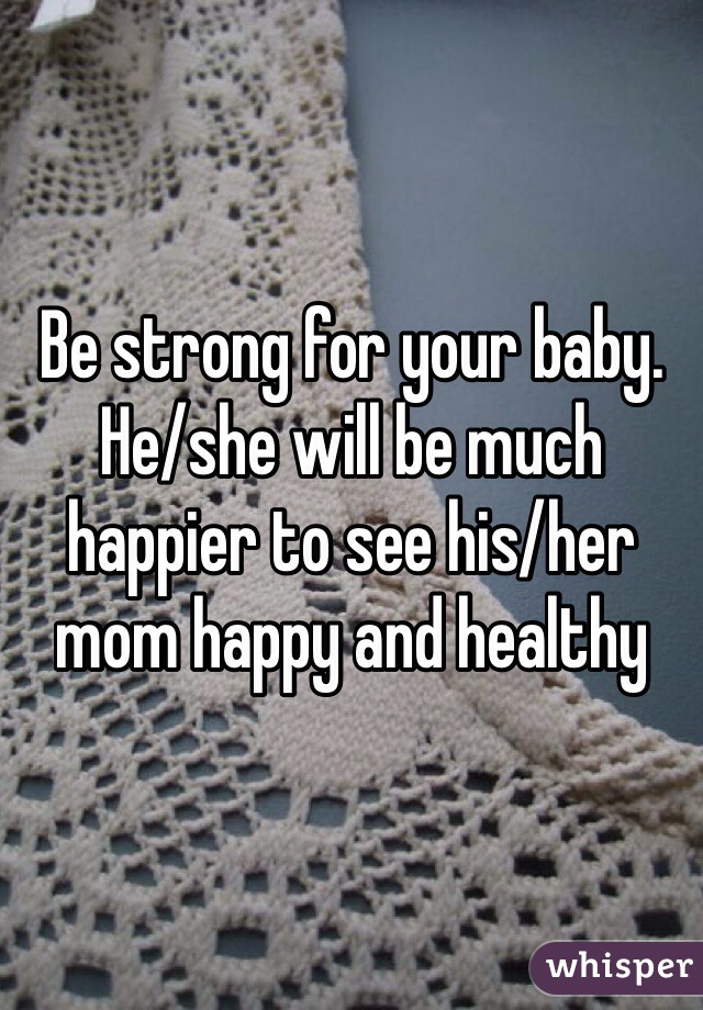 Be strong for your baby. He/she will be much happier to see his/her mom happy and healthy