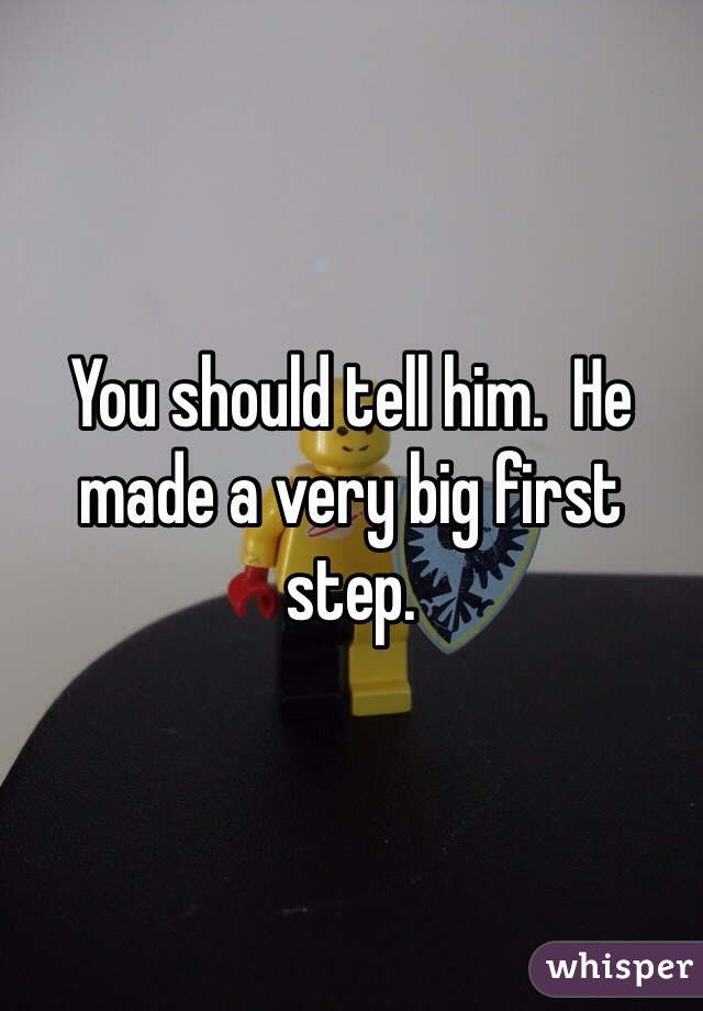 You should tell him.  He made a very big first step.