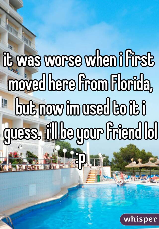 it was worse when i first moved here from Florida, but now im used to it i guess.  i'll be your friend lol :p