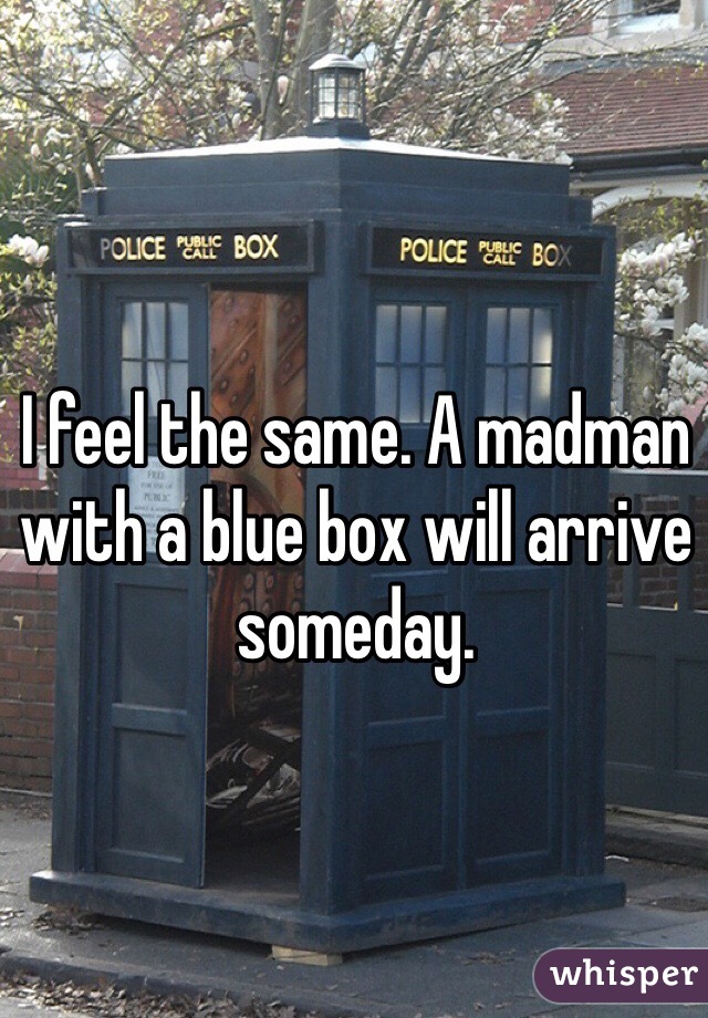 I feel the same. A madman with a blue box will arrive someday.