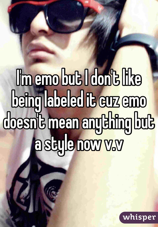 I'm emo but I don't like being labeled it cuz emo doesn't mean anything but a style now v.v