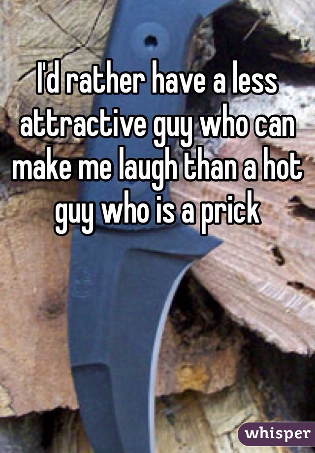 I'd rather have a less attractive guy who can make me laugh than a hot  guy who is a prick