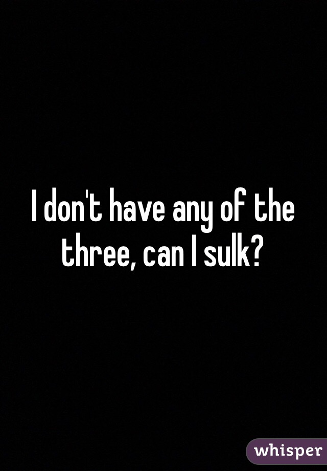 I don't have any of the three, can I sulk?