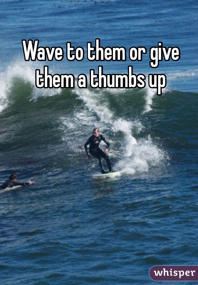 Wave to them or give them a thumbs up