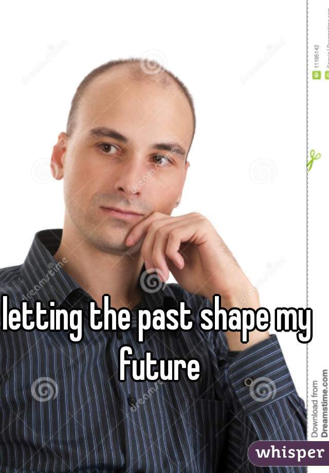 letting the past shape my future