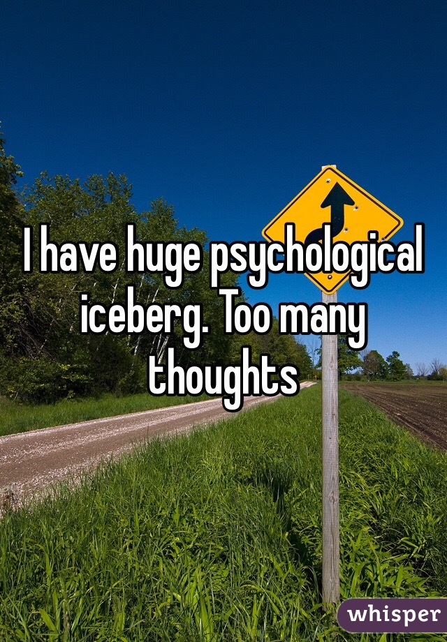 I have huge psychological iceberg. Too many thoughts 