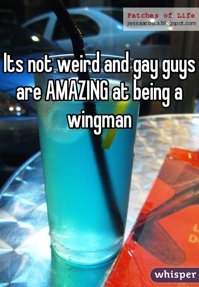 Its not weird and gay guys are AMAZING at being a wingman