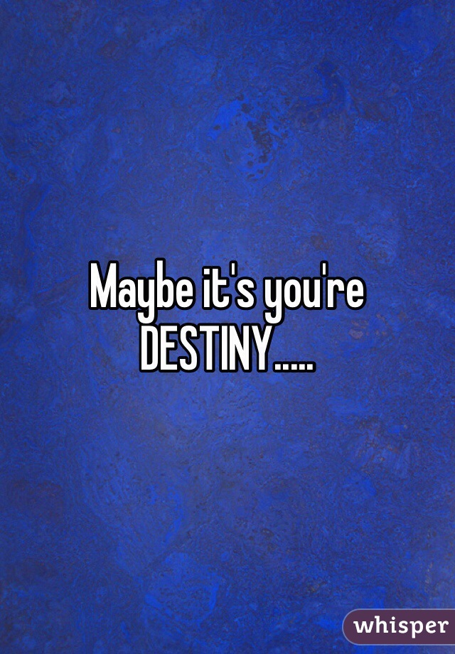 Maybe it's you're DESTINY.....