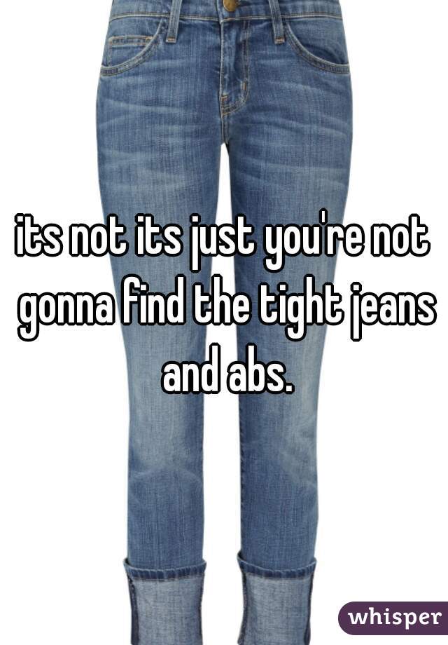 its not its just you're not gonna find the tight jeans and abs.