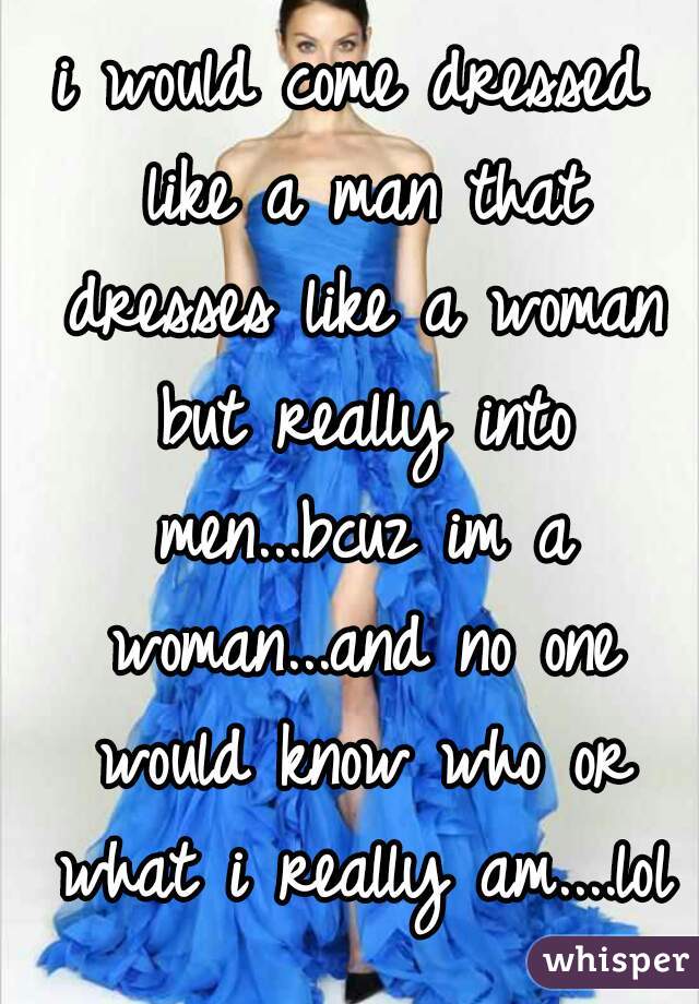 i would come dressed like a man that dresses like a woman but really into men...bcuz im a woman...and no one would know who or what i really am....lol