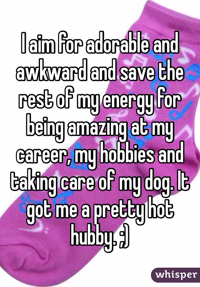 I aim for adorable and awkward and save the rest of my energy for being amazing at my career, my hobbies and taking care of my dog. It got me a pretty hot hubby. ;)