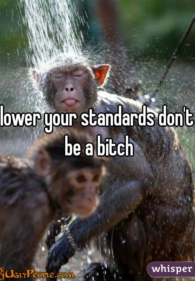 lower your standards don't be a bitch