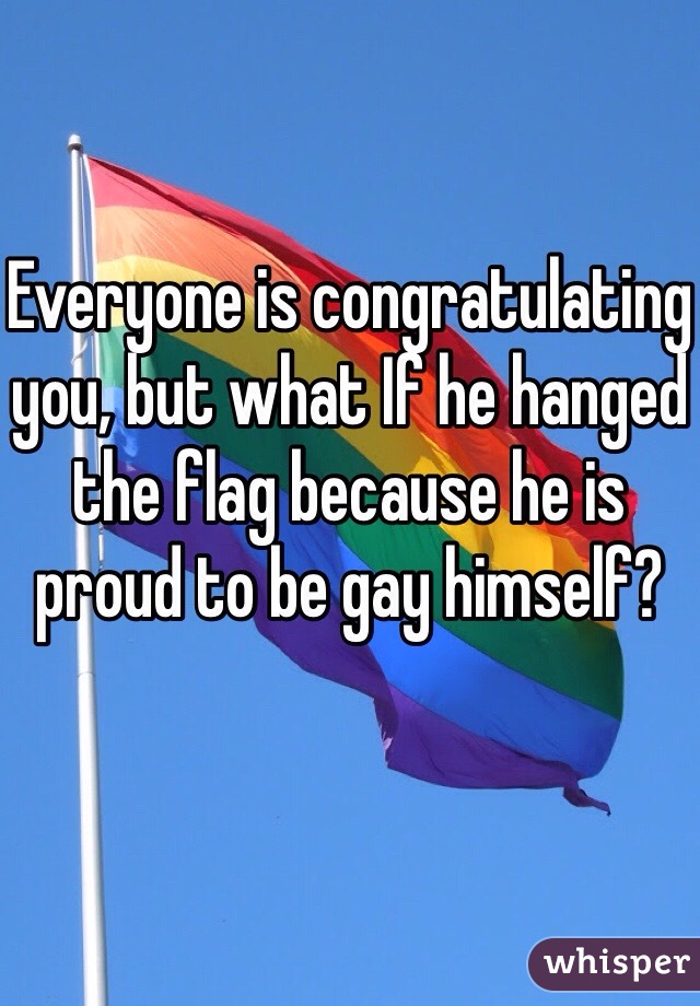 Everyone is congratulating you, but what If he hanged the flag because he is proud to be gay himself?