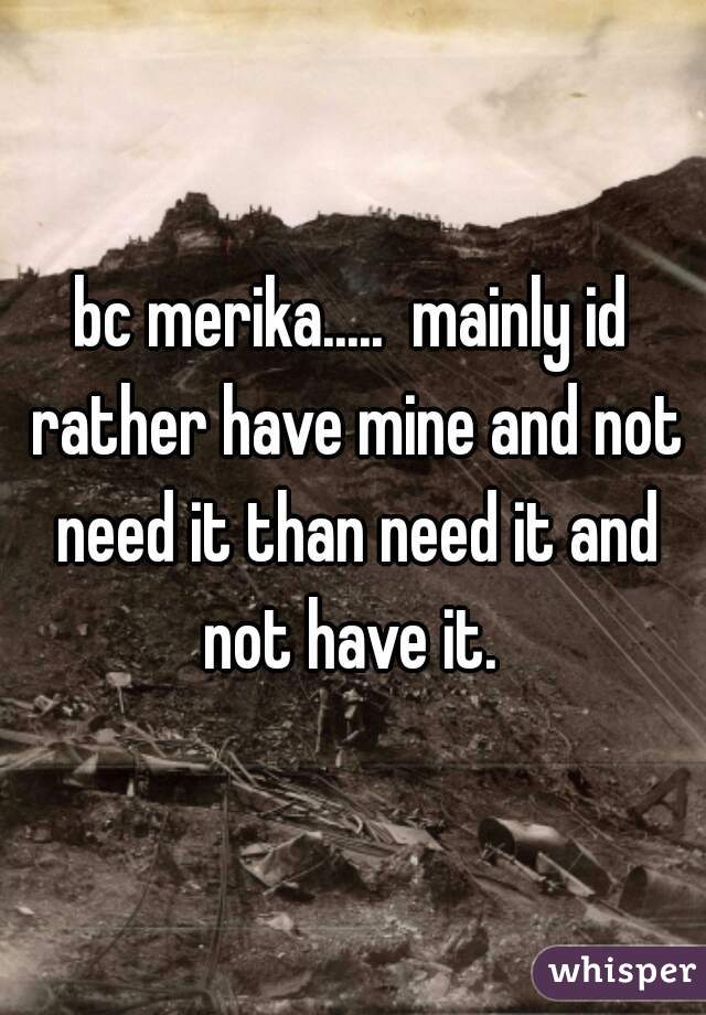 bc merika.....  mainly id rather have mine and not need it than need it and not have it. 