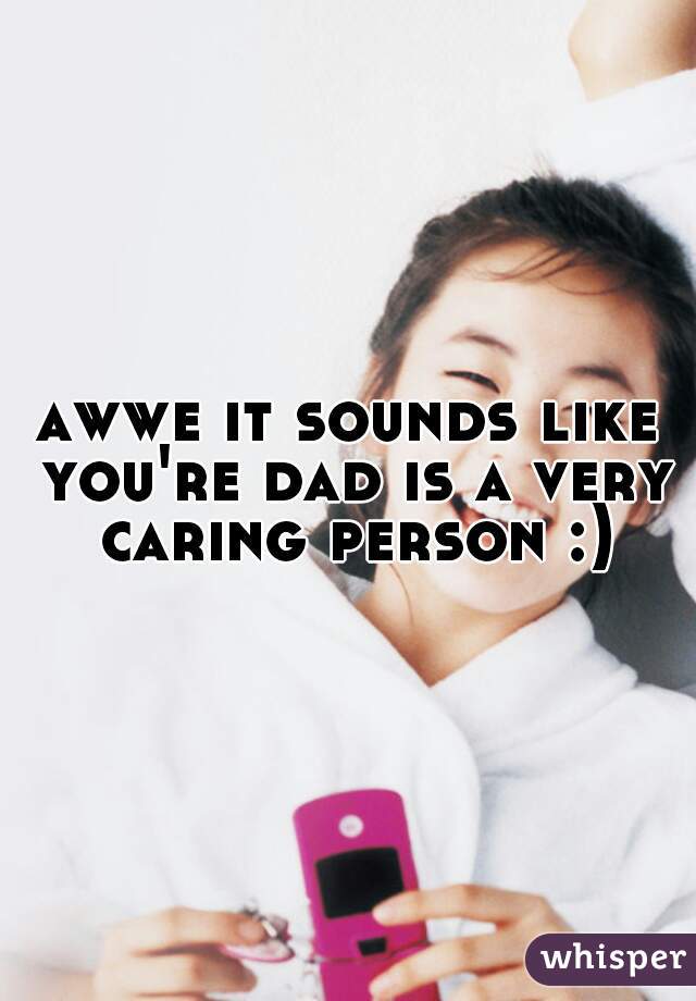 awwe it sounds like you're dad is a very caring person :)