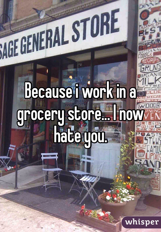 Because i work in a grocery store... I now hate you. 