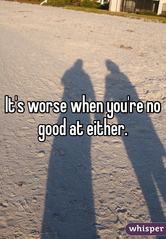 It's worse when you're no good at either. 