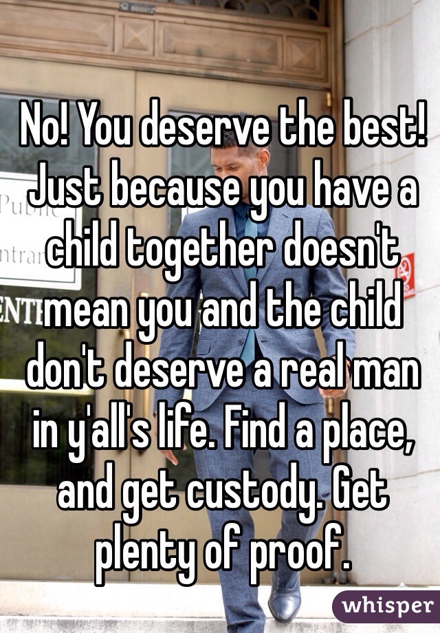 No! You deserve the best! Just because you have a child together doesn't mean you and the child don't deserve a real man in y'all's life. Find a place, and get custody. Get plenty of proof.