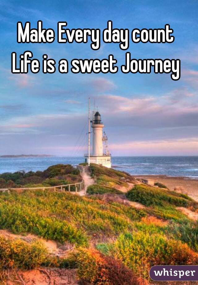 Make Every day count
Life is a sweet Journey