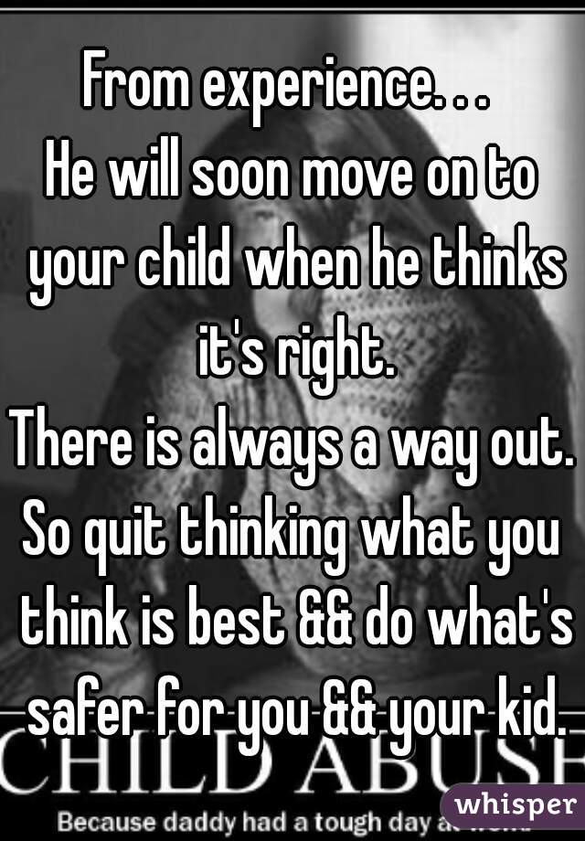 From experience. . . 
He will soon move on to your child when he thinks it's right.
There is always a way out.
So quit thinking what you think is best && do what's safer for you && your kid.