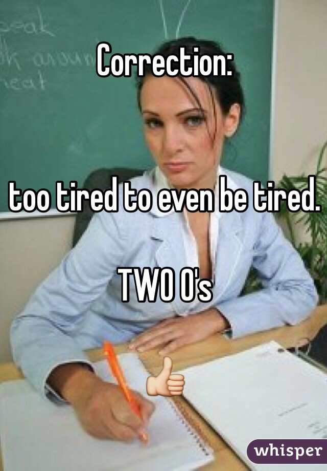 Correction: 


too tired to even be tired. 

TWO O's 

👍