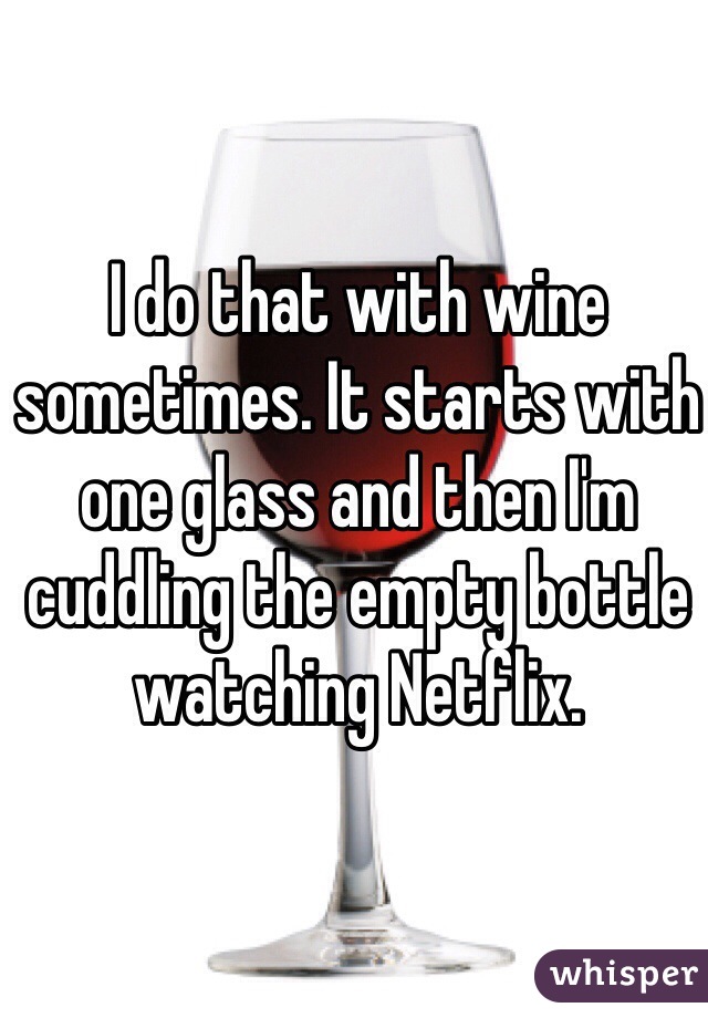 I do that with wine sometimes. It starts with one glass and then I'm cuddling the empty bottle watching Netflix.