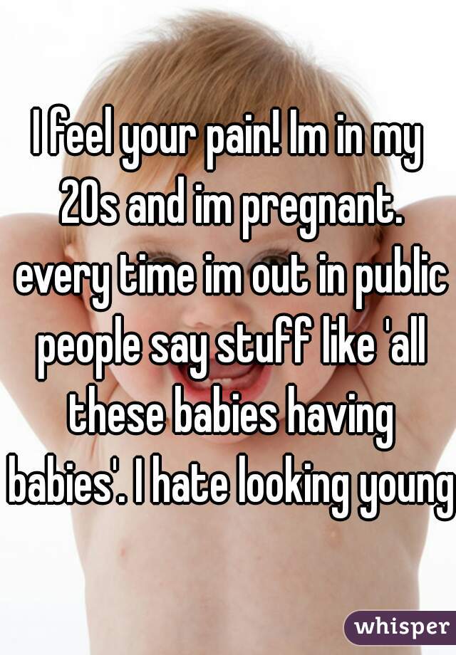 I feel your pain! Im in my 20s and im pregnant. every time im out in public people say stuff like 'all these babies having babies'. I hate looking young.