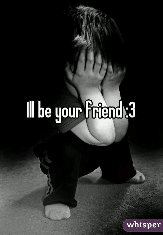 Ill be your friend :3