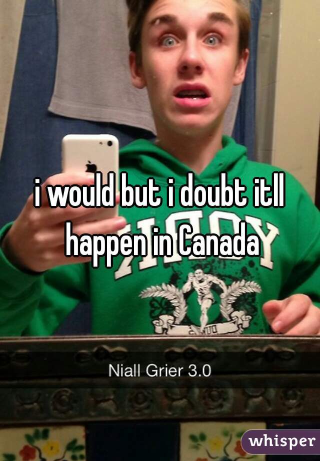 i would but i doubt itll happen in Canada