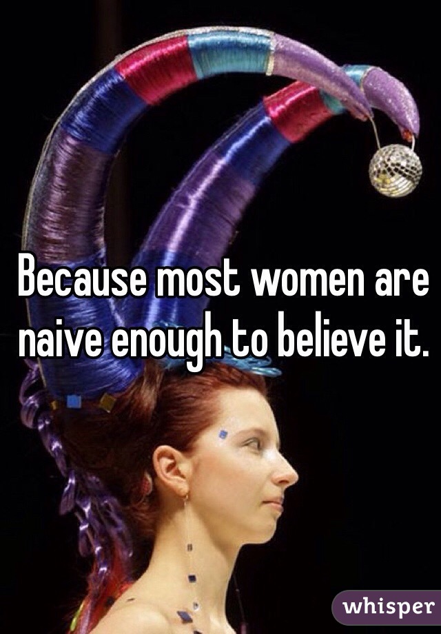 Because most women are naive enough to believe it. 