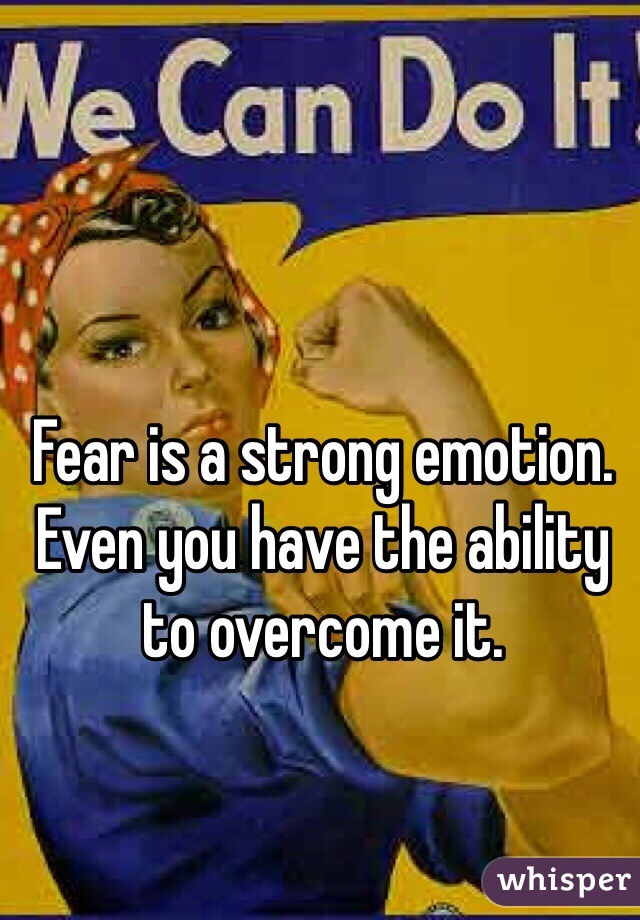 Fear is a strong emotion. Even you have the ability to overcome it.