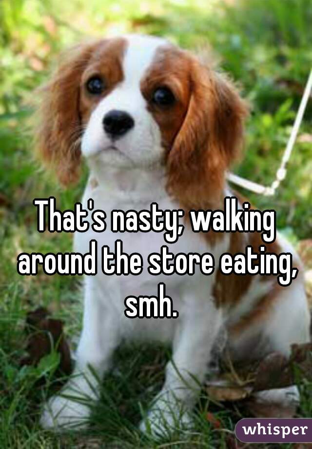 That's nasty; walking around the store eating, smh.  