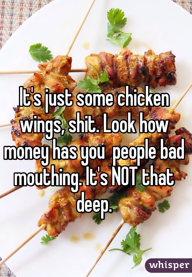 It's just some chicken wings, shit. Look how money has you  people bad mouthing. It's NOT that deep.
