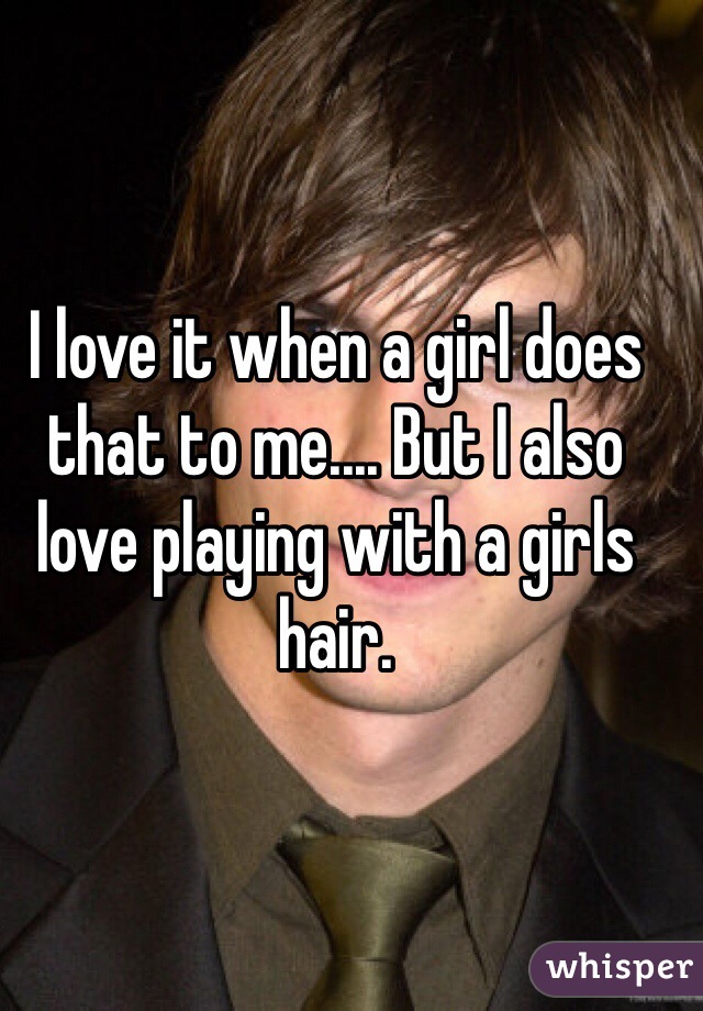I love it when a girl does that to me.... But I also love playing with a girls hair.